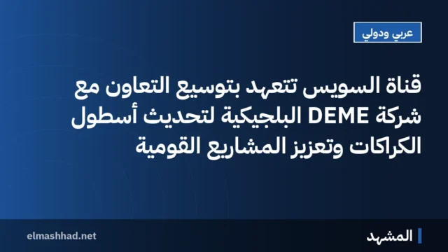 قناة السويس تتعهد بتوسيع التعاون مع شركة DEME البلجيكية لتحديث أسطول الكراكات وتعزيز المشاريع القومية