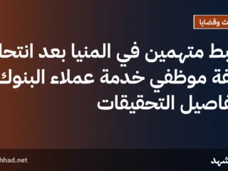 ضبط متهمين في المنيا بعد انتحال صفة موظفي خدمة عملاء البنوك، وتفاصيل التحقيقات