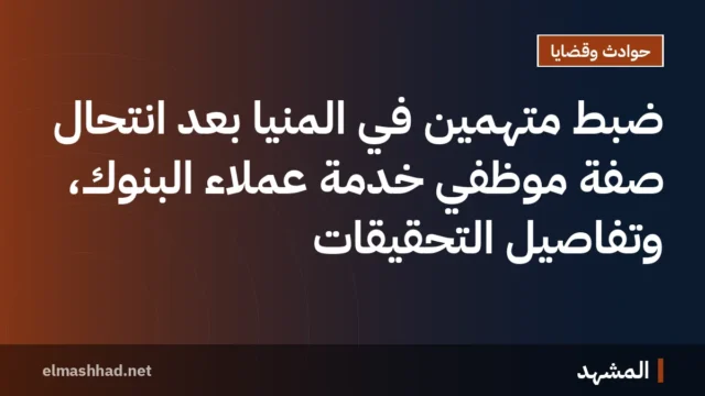 ضبط متهمين في المنيا بعد انتحال صفة موظفي خدمة عملاء البنوك، وتفاصيل التحقيقات