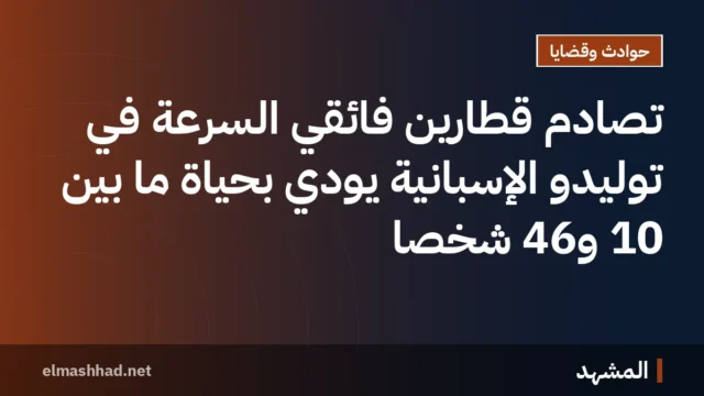 تصادم قطارين فائقي السرعة في توليدو الإسبانية يودي بحياة ما بين 10 و46 شخصًا
