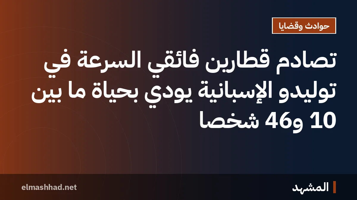 تصادم قطارين فائقي السرعة في توليدو الإسبانية يودي بحياة ما بين 10 و46 شخصًا