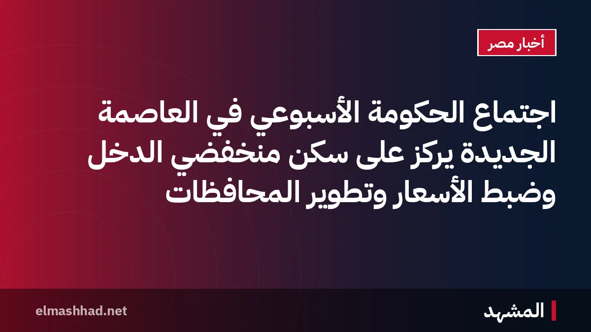 اجتماع الحكومة الأسبوعي في العاصمة الجديدة يركز على سكن منخفضي الدخل وضبط الأسعار وتطوير المحافظات