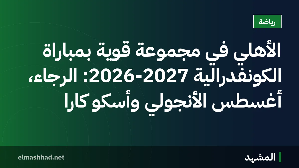 الأهلي في مجموعة قوية بمباراة الكونفدرالية 2026-2027: الرجاء، أغسطس الأنجولي وأسكو كارا