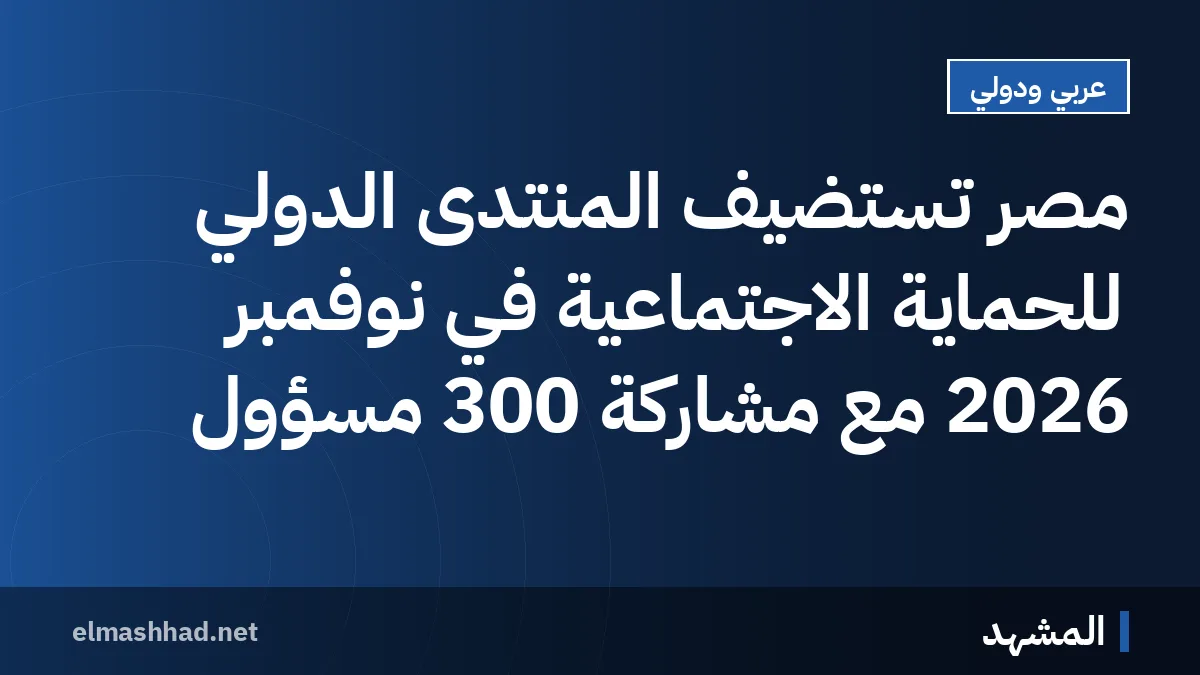 مصر تستضيف المنتدى الدولي للحماية الاجتماعية في نوفمبر 2026 مع مشاركة 300 مسؤول