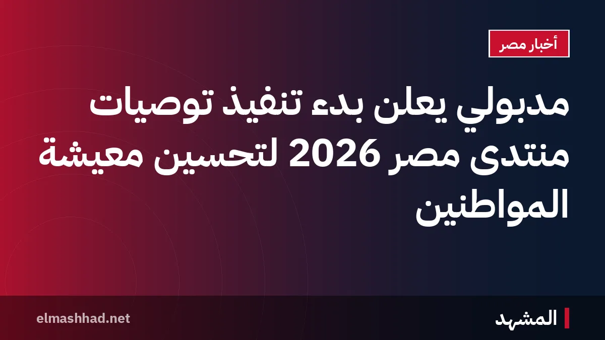 مدبولي يعلن بدء تنفيذ توصيات منتدى مصر 2026 لتحسين معيشة المواطنين