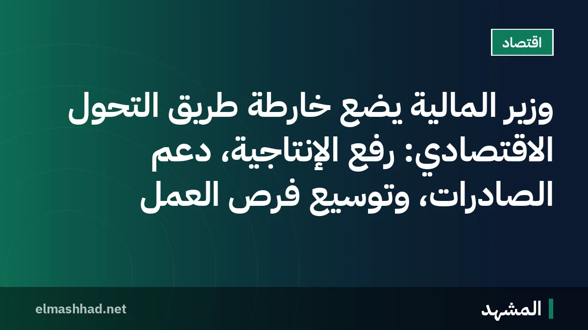 وزير المالية يضع خارطة طريق التحول الاقتصادي: رفع الإنتاجية، دعم الصادرات، وتوسيع فرص العمل