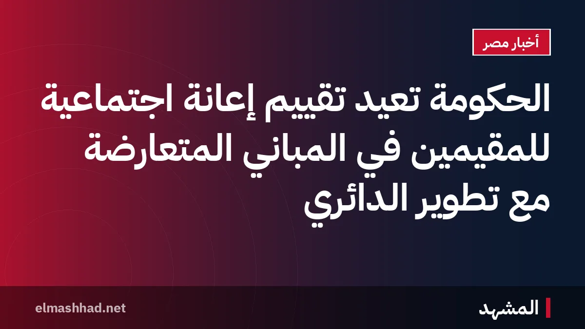الحكومة تعيد تقييم إعانة اجتماعية للمقيمين في المباني المتعارضة مع تطوير الدائري