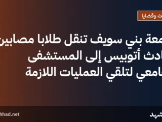 جامعة بني سويف تنقل طلاباً مصابين بحادث أتوبيس إلى المستشفى الجامعي لتلقي العمليات اللازمة