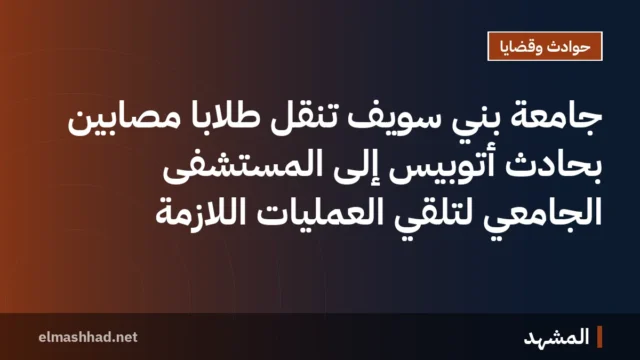 جامعة بني سويف تنقل طلاباً مصابين بحادث أتوبيس إلى المستشفى الجامعي لتلقي العمليات اللازمة