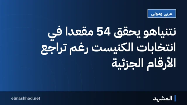 نتنياهو يحقق 54 مقعدًا في انتخابات الكنيست رغم تراجع الأرقام الجزئية