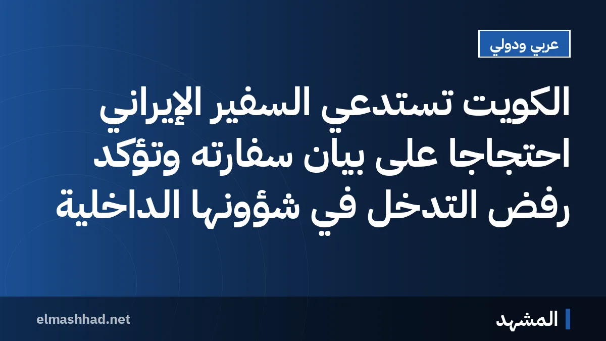 الكويت تستدعي السفير الإيراني احتجاجاً على بيان سفارته وتؤكد رفض التدخل في شؤونها الداخلية