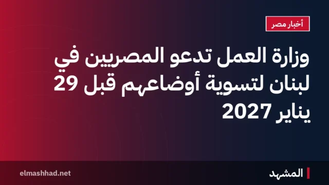 وزارة العمل تدعو المصريين في لبنان لتسوية أوضاعهم قبل 29 يناير 2027