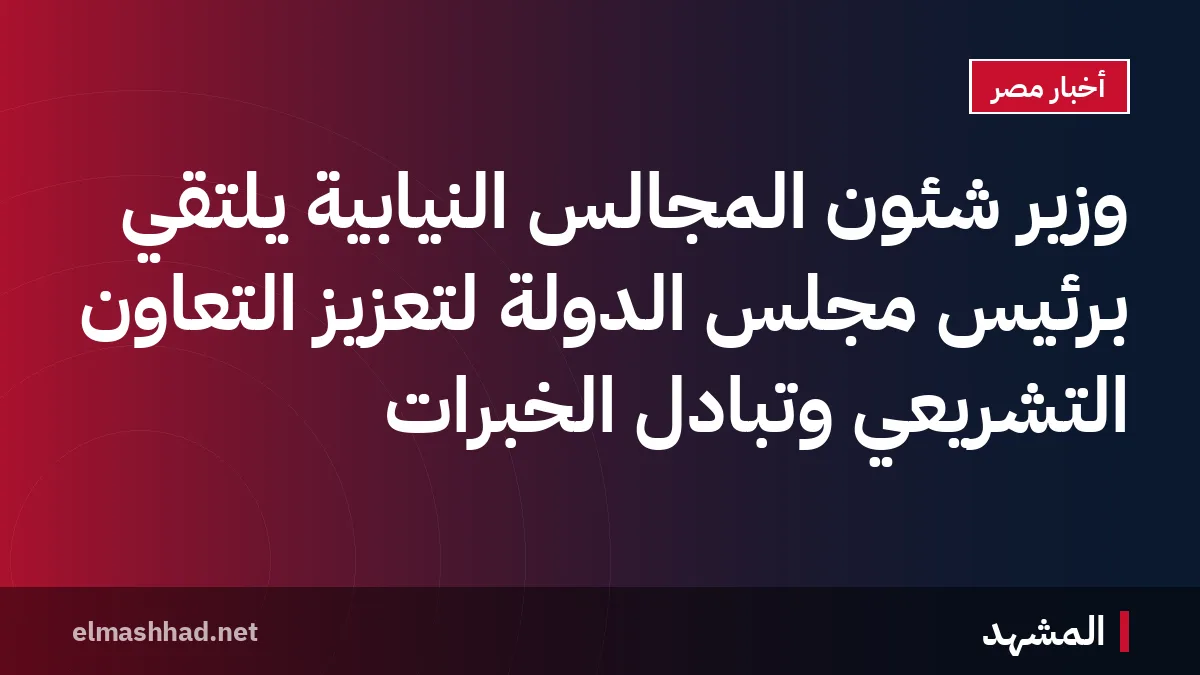 وزير شئون المجالس النيابية يلتقي برئيس مجلس الدولة لتعزيز التعاون التشريعي وتبادل الخبرات