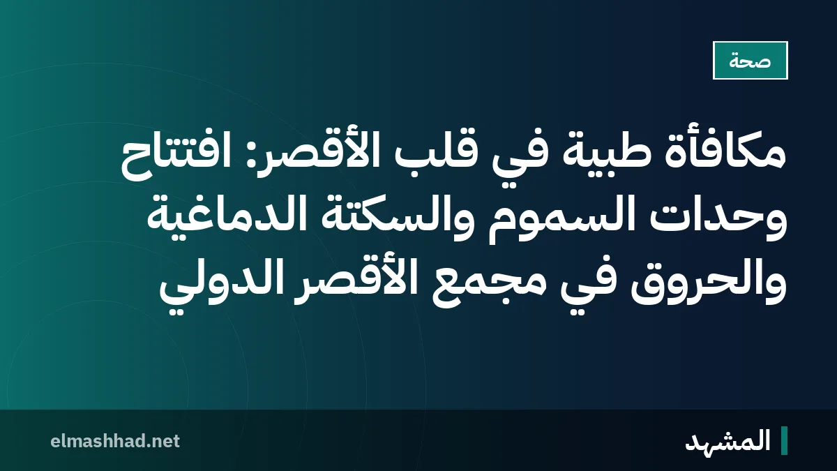 مكافأة طبية في قلب الأقصر: افتتاح وحدات السموم والسكتة الدماغية والحروق في مجمع الأقصر الدولي
