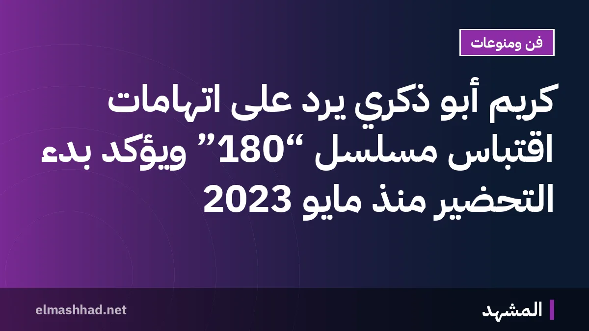 كريم أبو ذكري يرد على اتهامات اقتباس مسلسل “180” ويؤكد بدء التحضير منذ مايو 2023
