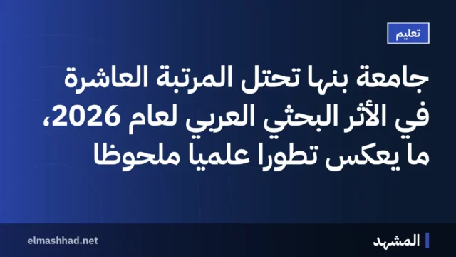 جامعة بنها تحتل المرتبة العاشرة في الأثر البحثي العربي لعام 2026، ما يعكس تطوراً علمياً ملحوظاً