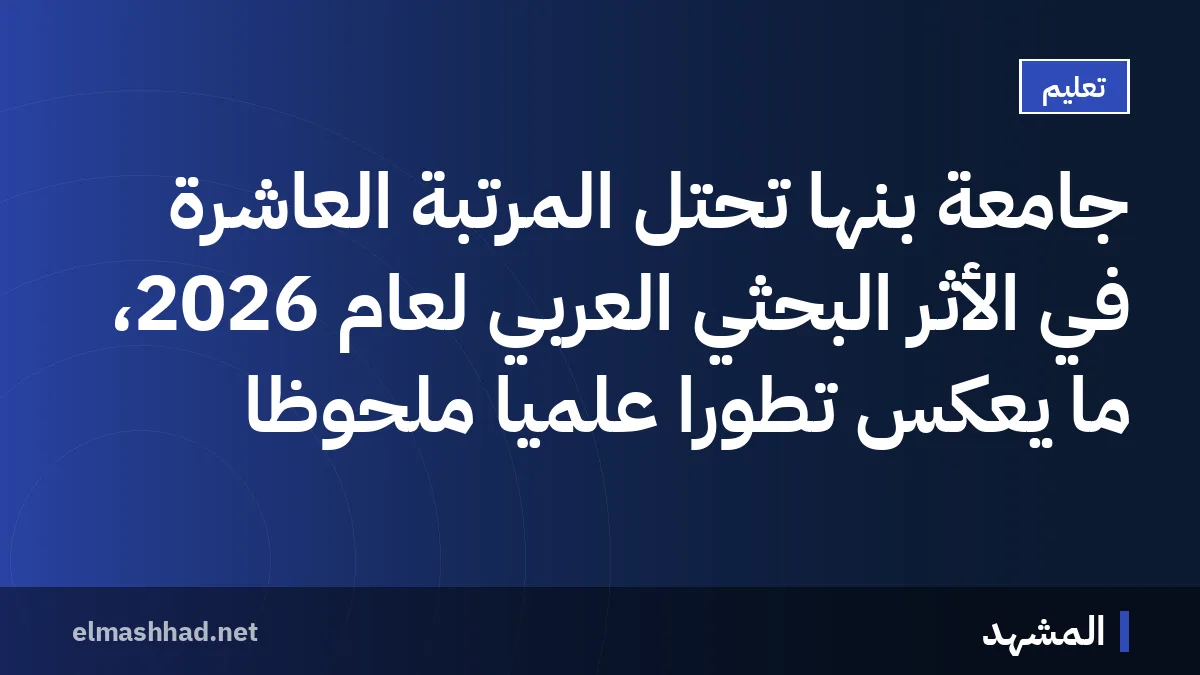 جامعة بنها تحتل المرتبة العاشرة في الأثر البحثي العربي لعام 2026، ما يعكس تطوراً علمياً ملحوظاً