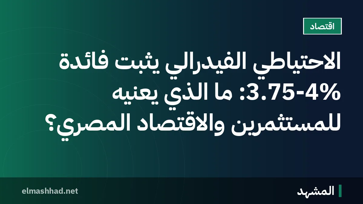 الاحتياطي الفيدرالي يثبت فائدة 3.75-4%: ما الذي يعنيه للمستثمرين والاقتصاد المصري؟