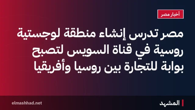 مصر تدرس إنشاء منطقة لوجستية روسية في قناة السويس لتصبح بوابة للتجارة بين روسيا وأفريقيا