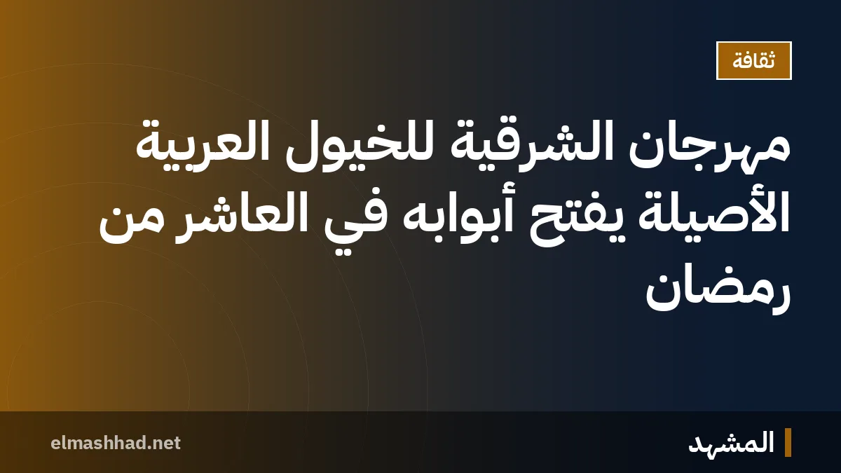 مهرجان الشرقية للخيول العربية الأصيلة يفتح أبوابه في العاشر من رمضان