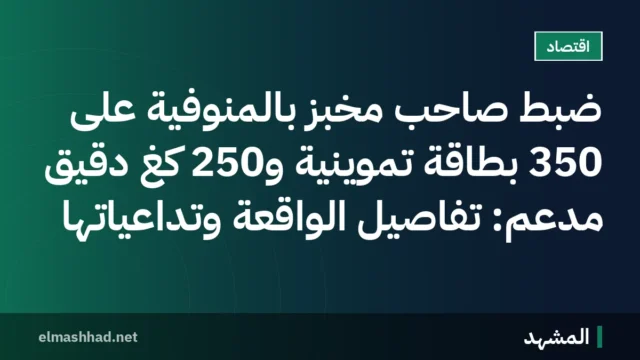 ضبط صاحب مخبز بالمنوفية على 350 بطاقة تموينية و250 كغ دقيق مدعم: تفاصيل الواقعة وتداعياتها