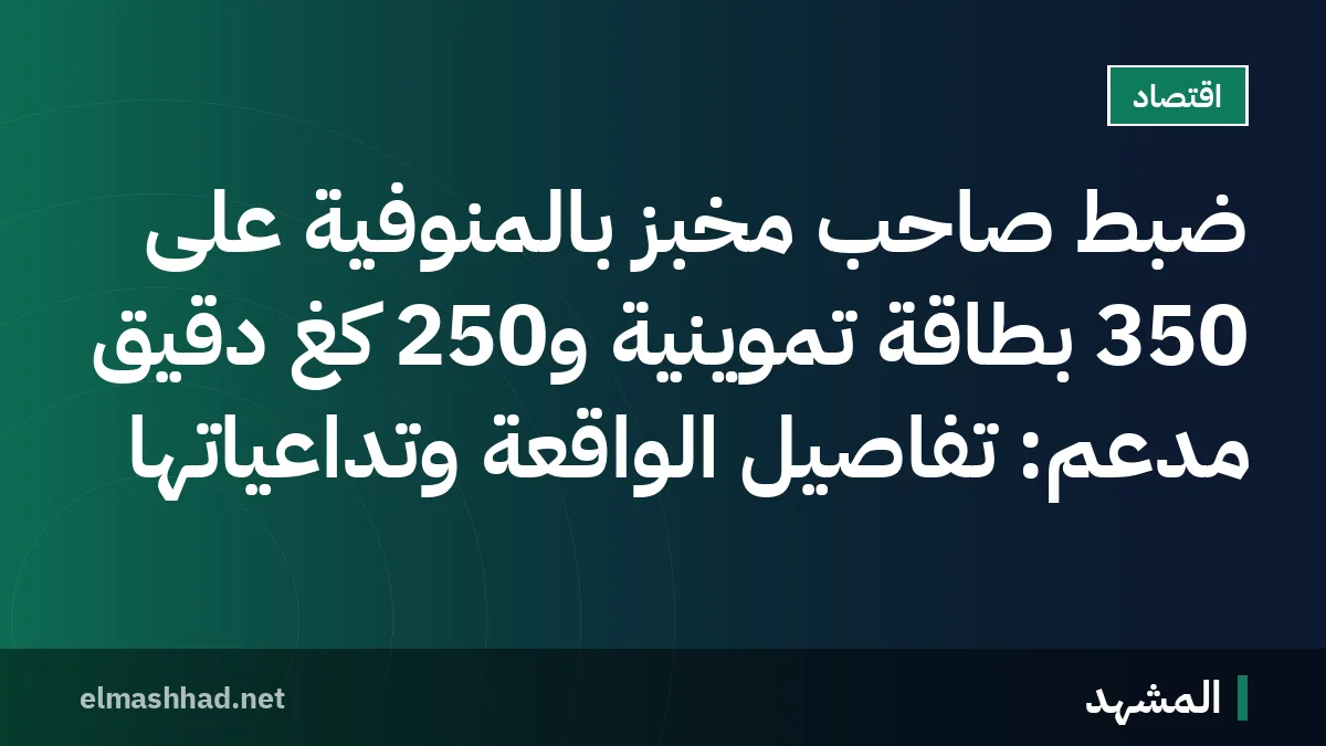 ضبط صاحب مخبز بالمنوفية على 350 بطاقة تموينية و250 كغ دقيق مدعم: تفاصيل الواقعة وتداعياتها