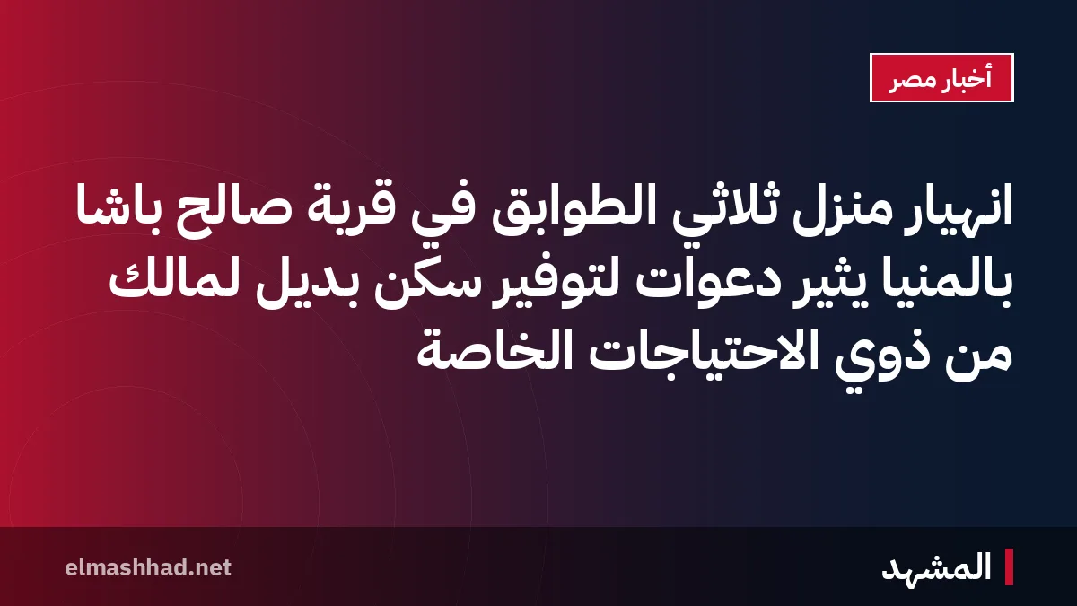 انهيار منزل ثلاثي الطوابق في قرية صالح باشا بالمنيا يثير دعوات لتوفير سكن بديل لمالك من ذوي الاحتياجات الخاصة