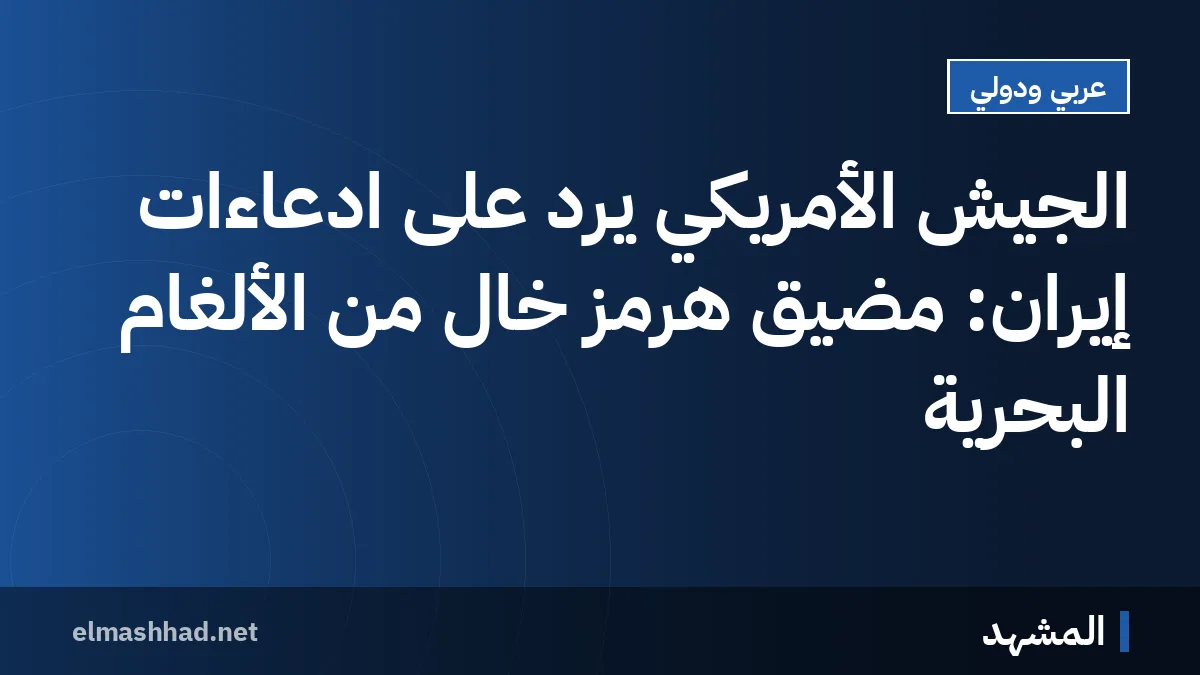 الجيش الأمريكي يرد على ادعاءات إيران: مضيق هرمز خالٍ من الألغام البحرية