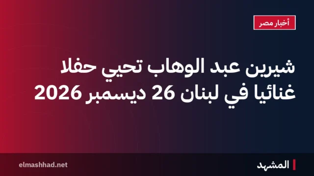 شيرين عبد الوهاب تحيي حفلًا غنائيًا في لبنان 26 ديسمبر 2026