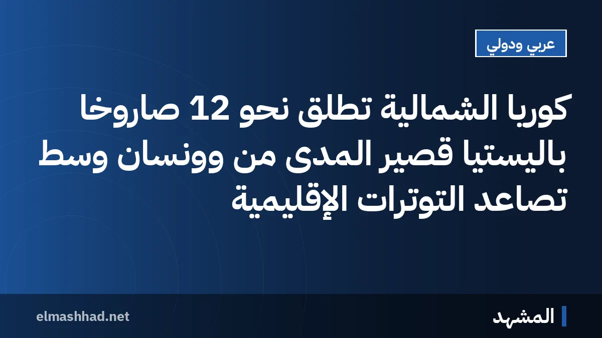 كوريا الشمالية تطلق نحو 12 صاروخًا باليستيا قصير المدى من وونسان وسط تصاعد التوترات الإقليمية
