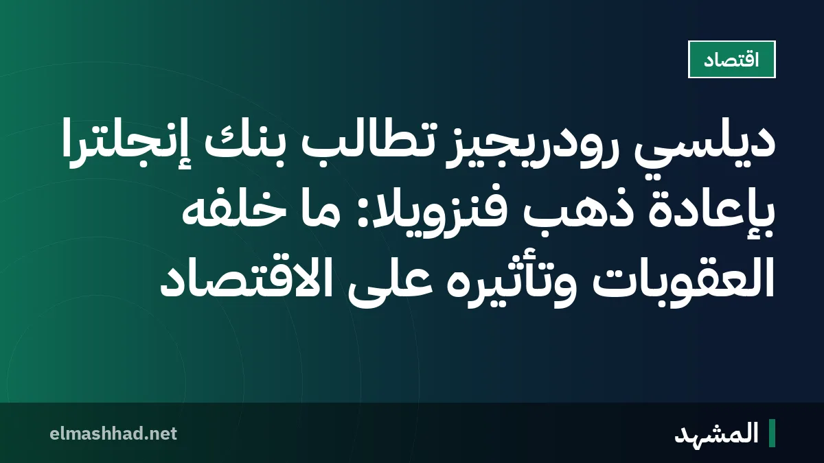 ديلسي رودريجيز تطالب بنك إنجلترا بإعادة ذهب فنزويلا: ما خلفه العقوبات وتأثيره على الاقتصاد