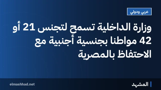 وزارة الداخلية تسمح لتجنس 21 أو 42 مواطنًا بجنسية أجنبية مع الاحتفاظ بالمصرية
