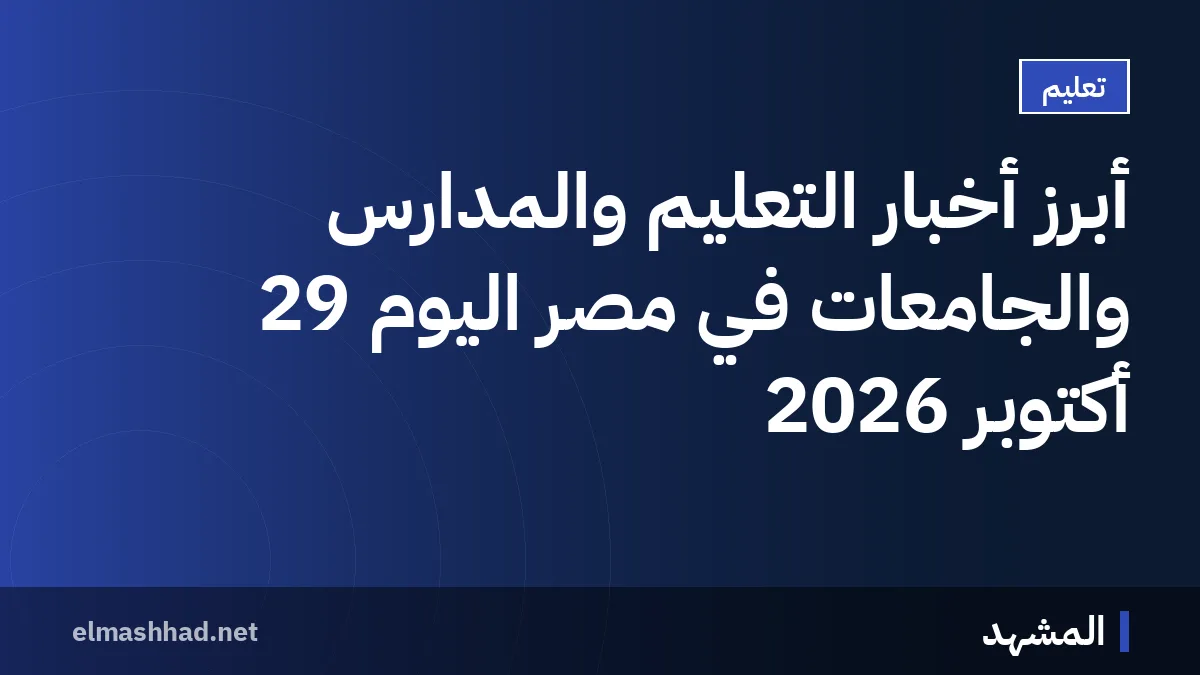 أبرز أخبار التعليم والمدارس والجامعات في مصر اليوم 29 أكتوبر 2026