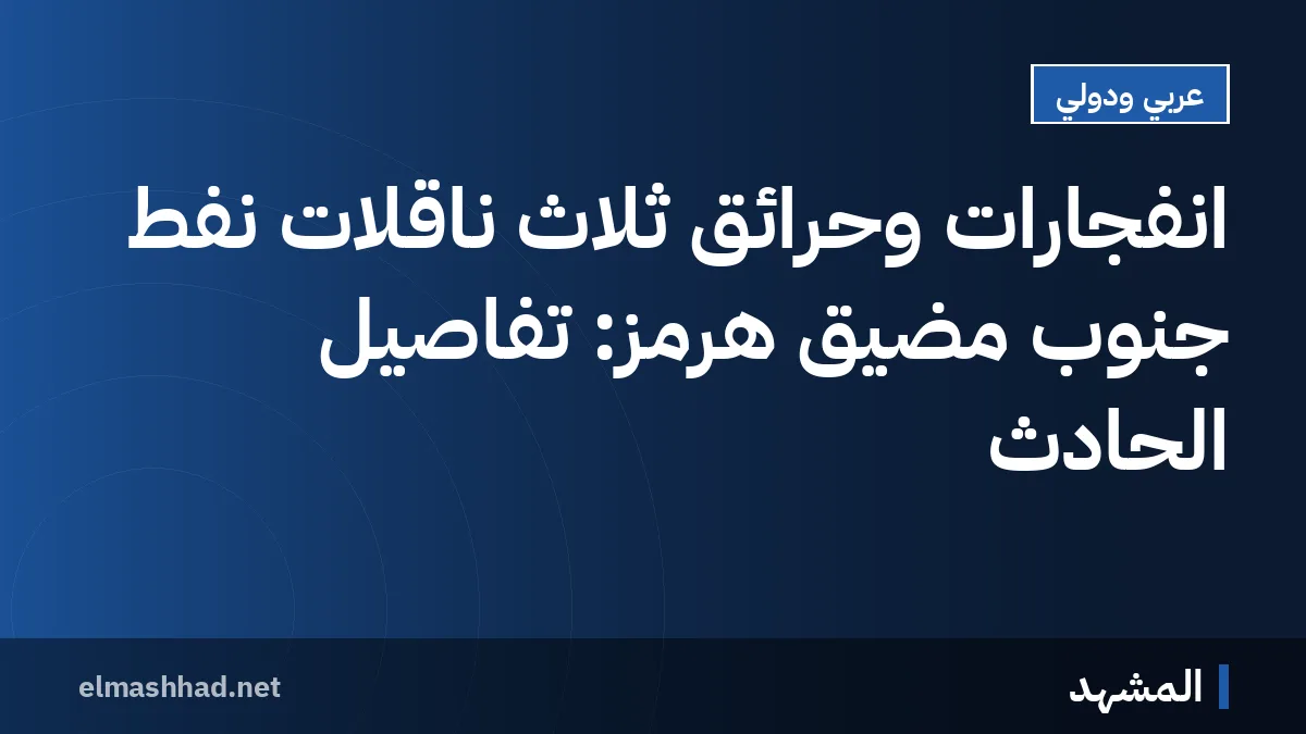 انفجارات وحرائق ثلاث ناقلات نفط جنوب مضيق هرمز: تفاصيل الحادث