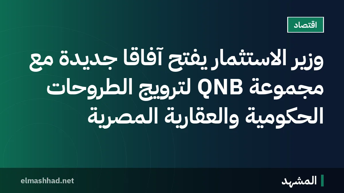 وزير الاستثمار يفتح آفاقًا جديدة مع مجموعة QNB لترويج الطروحات الحكومية والعقارية المصرية