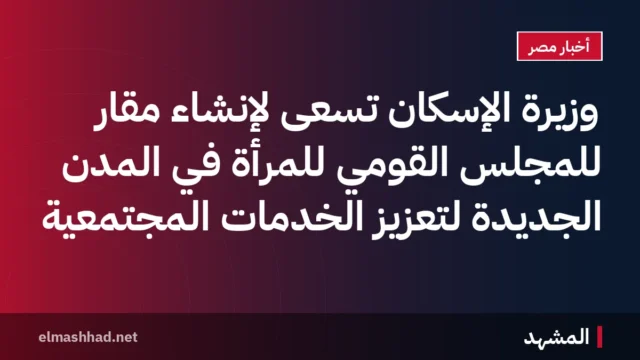 وزيرة الإسكان تسعى لإنشاء مقار للمجلس القومي للمرأة في المدن الجديدة لتعزيز الخدمات المجتمعية