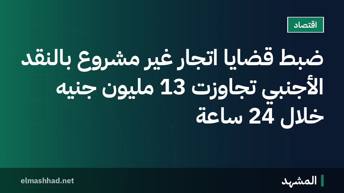 ضبط قضايا اتجار غير مشروع بالنقد الأجنبي تجاوزت 13 مليون جنيه خلال 24 ساعة