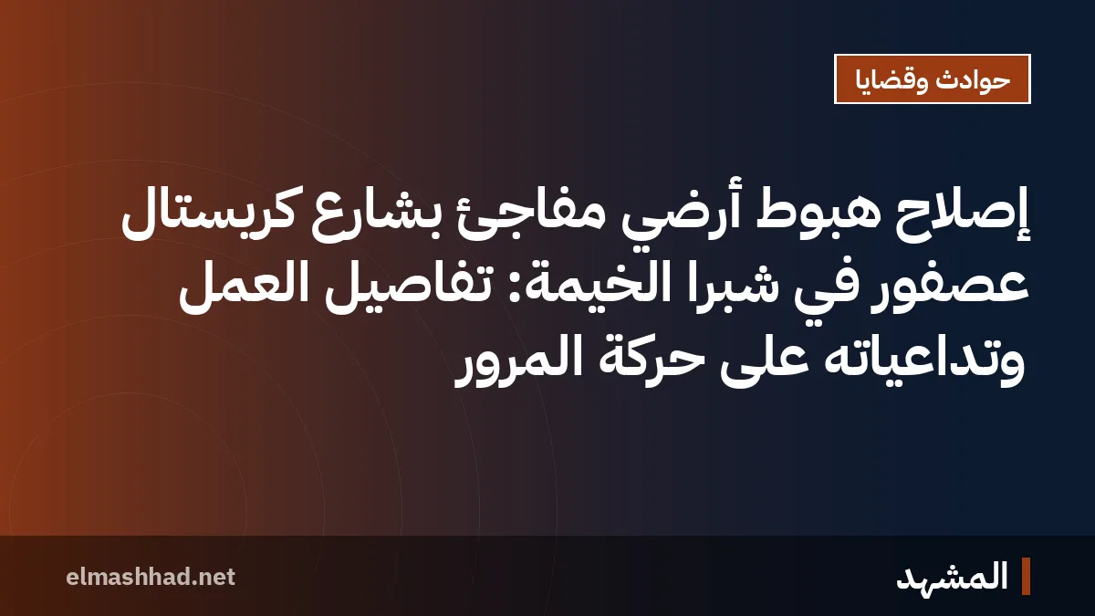 إصلاح هبوط أرضي مفاجئ بشارع كريستال عصفور في شبرا الخيمة: تفاصيل العمل وتداعياته على حركة المرور