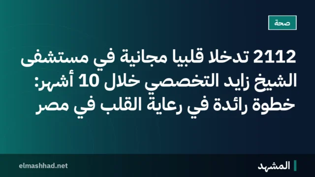 2112 تدخلاً قلبياً مجانية في مستشفى الشيخ زايد التخصصي خلال 10 أشهر: خطوة رائدة في رعاية القلب في مصر