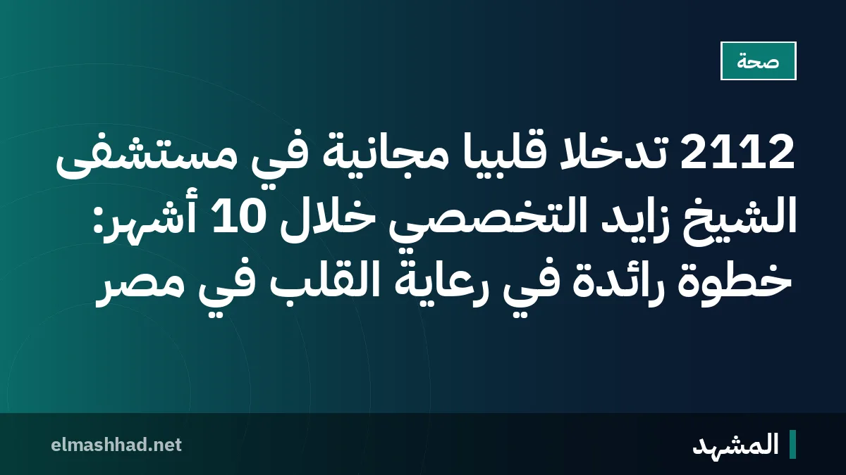 2112 تدخلاً قلبياً مجانية في مستشفى الشيخ زايد التخصصي خلال 10 أشهر: خطوة رائدة في رعاية القلب في مصر