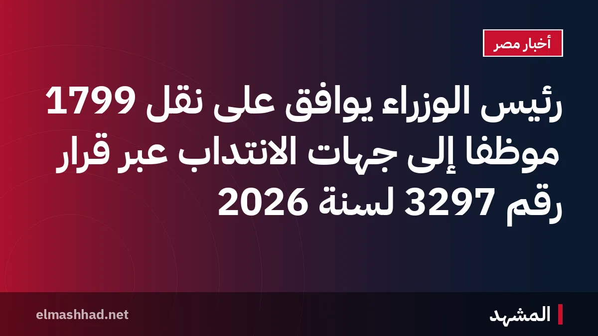 رئيس الوزراء يوافق على نقل 1799 موظفًا إلى جهات الانتداب عبر قرار رقم 3297 لسنة 2026
