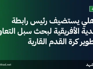 الأهلي يستضيف رئيس رابطة الأندية الأفريقية لبحث سبل التعاون وتطوير كرة القدم القارية