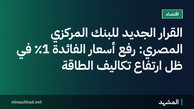 القرار الجديد للبنك المركزي المصري: رفع أسعار الفائدة 1٪ في ظل ارتفاع تكاليف الطاقة