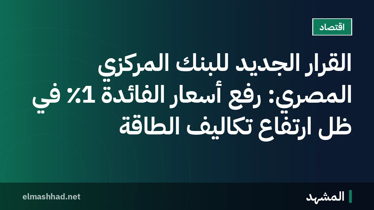 القرار الجديد للبنك المركزي المصري: رفع أسعار الفائدة 1٪ في ظل ارتفاع تكاليف الطاقة