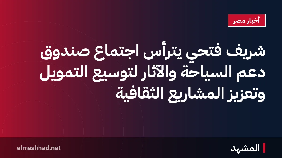 شريف فتحي يترأس اجتماع صندوق دعم السياحة والآثار لتوسيع التمويل وتعزيز المشاريع الثقافية