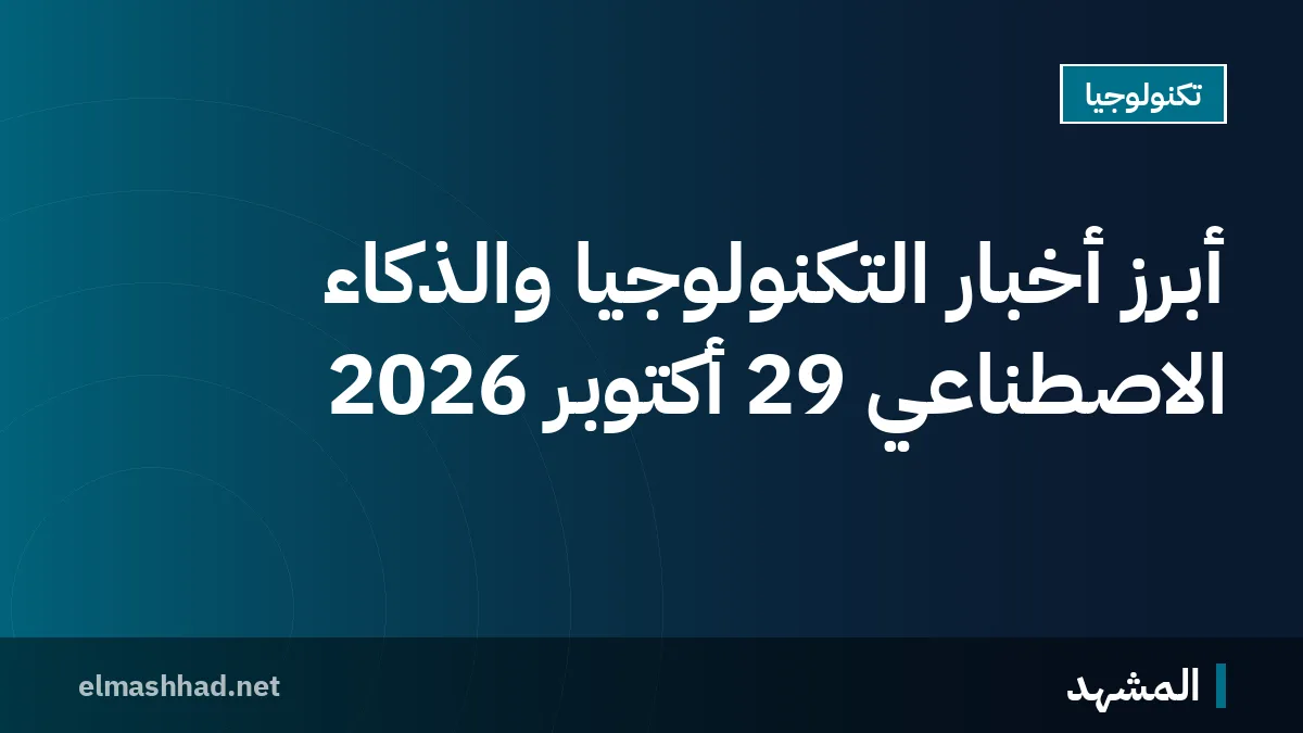 أبرز أخبار التكنولوجيا والذكاء الاصطناعي 29 أكتوبر 2026