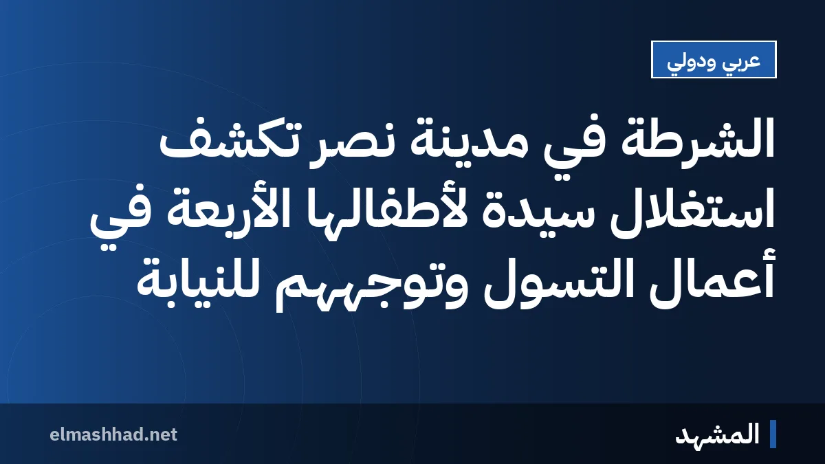 الشرطة في مدينة نصر تكشف استغلال سيدة لأطفالها الأربعة في أعمال التسول وتوجههم للنيابة
