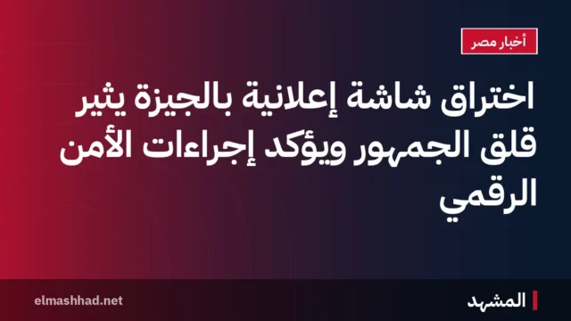 اختراق شاشة إعلانية بالجيزة يثير قلق الجمهور ويؤكد إجراءات الأمن الرقمي