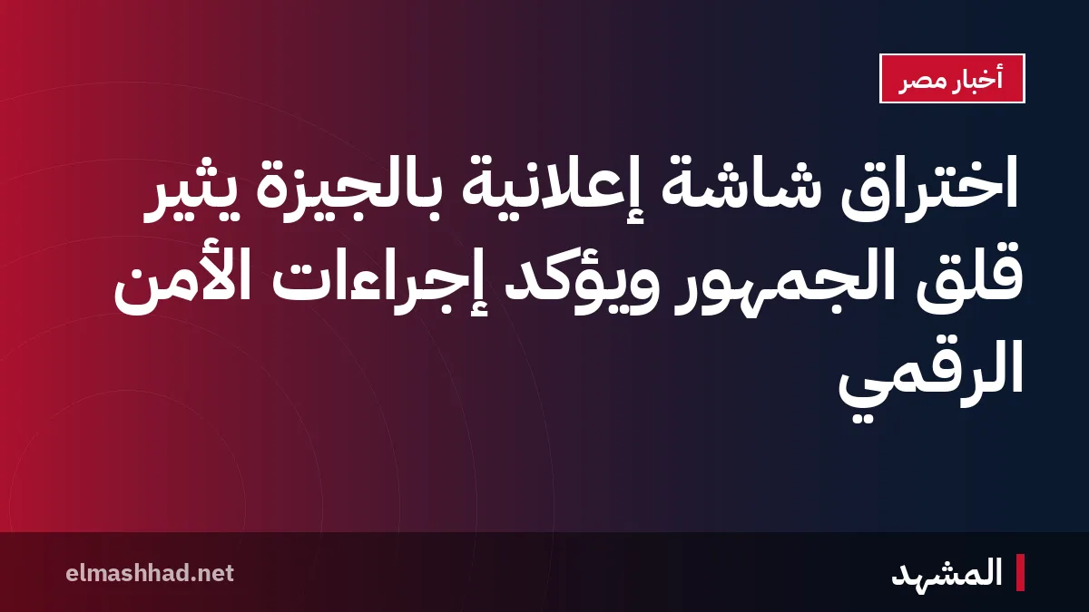 اختراق شاشة إعلانية بالجيزة يثير قلق الجمهور ويؤكد إجراءات الأمن الرقمي