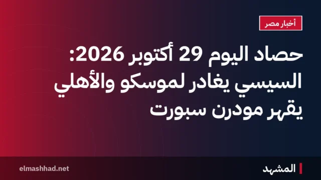 حصاد اليوم 29 أكتوبر 2026: السيسي يغادر لموسكو والأهلي يقهر مودرن سبورت